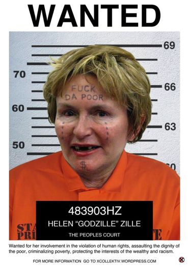 Wanted for her involvement in the violation of human rights, assaulting the dignity of the poor, criminalizing poverty, protecting the interests of the wealthy and racism. CHARGE SHEET NAME: HELEN ‘Godzille’ ZILLE AGE: 64 ADDRESS: Rondebosch Cape Town WANTED TO ANSWER FOR HER INVOLVEMENT IN: The violation of human rights through condoning the recurring illegal eviction and the persistent classification, of dispossessed citizens as Land Invaders Assaulting the dignity and constitutional rights of the poor by providing unenclosed toilets stalls in Khayelitsha Criminalizing poverty by arresting those without access to land Protecting the interests of the wealthy through the disproportionate allocation of the Provincial budget to sustain the spatial inequalities of the past Racism as expressed in her regular twitter rants DESCRIPTION: A known bigot and racist with a criminal bias toward protecting the interests of the wealthy and disregarding the needs of the poor; intolerant, arrogant, patronizing and delusional. DO NOT APPROACH!